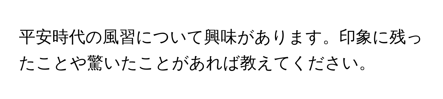 平安時代の風習について興味があります。印象に残ったことや驚いたことがあれば教えてください。