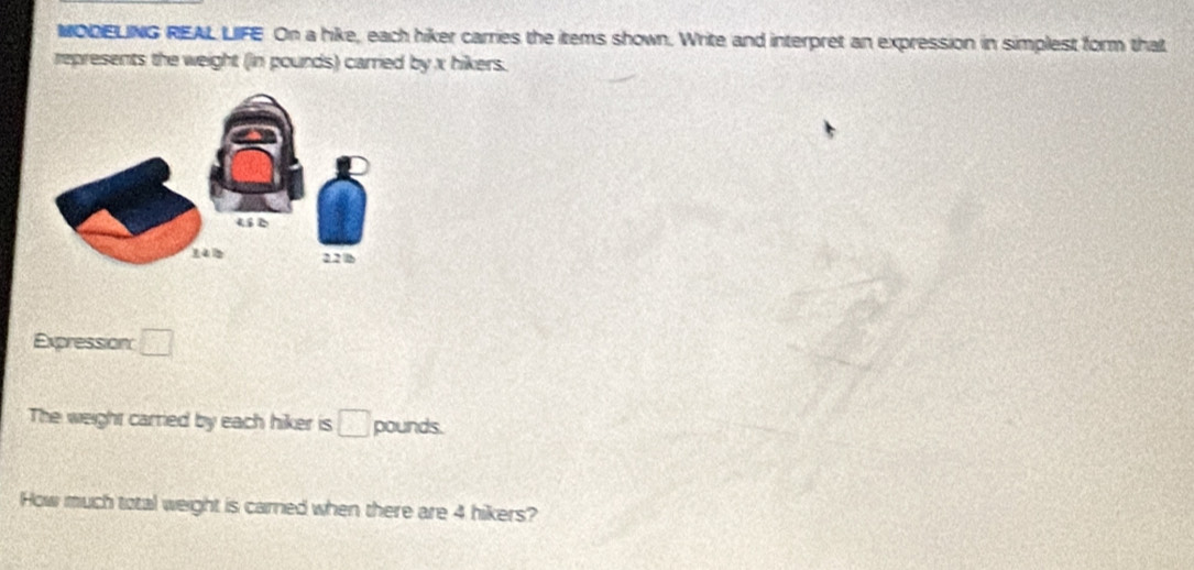 MODELING REAL LIFE On a hike, each hiker carries the items shown. Write and interpret an expression in simplest form that 
represents the weight (in pounds) carried by x hikers. 
Expression □ 
The weight carried by each hiker is □ pounds. 
How much total weight is carred when there are 4 hikers?