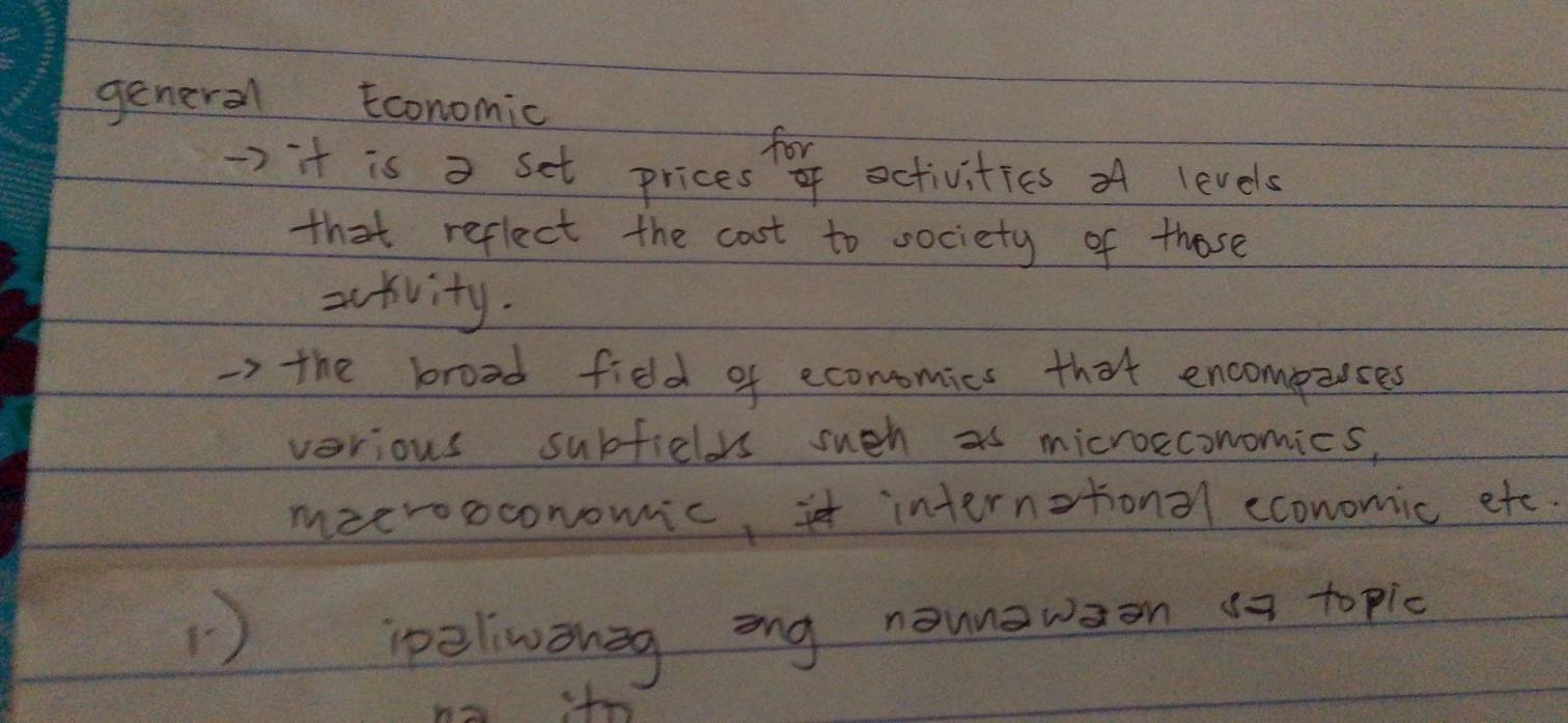 general conomic 
for 
> it is a set prices of activities A levels 
that reflect the cost to oociety of those 
sctvity. 
the broad fied of economics that encompeuses 
verious subficlrs such as microeconomics, 
meerooconomic, internstonal economic etc. 
ipeliwongg ong nounwaon s9 topic