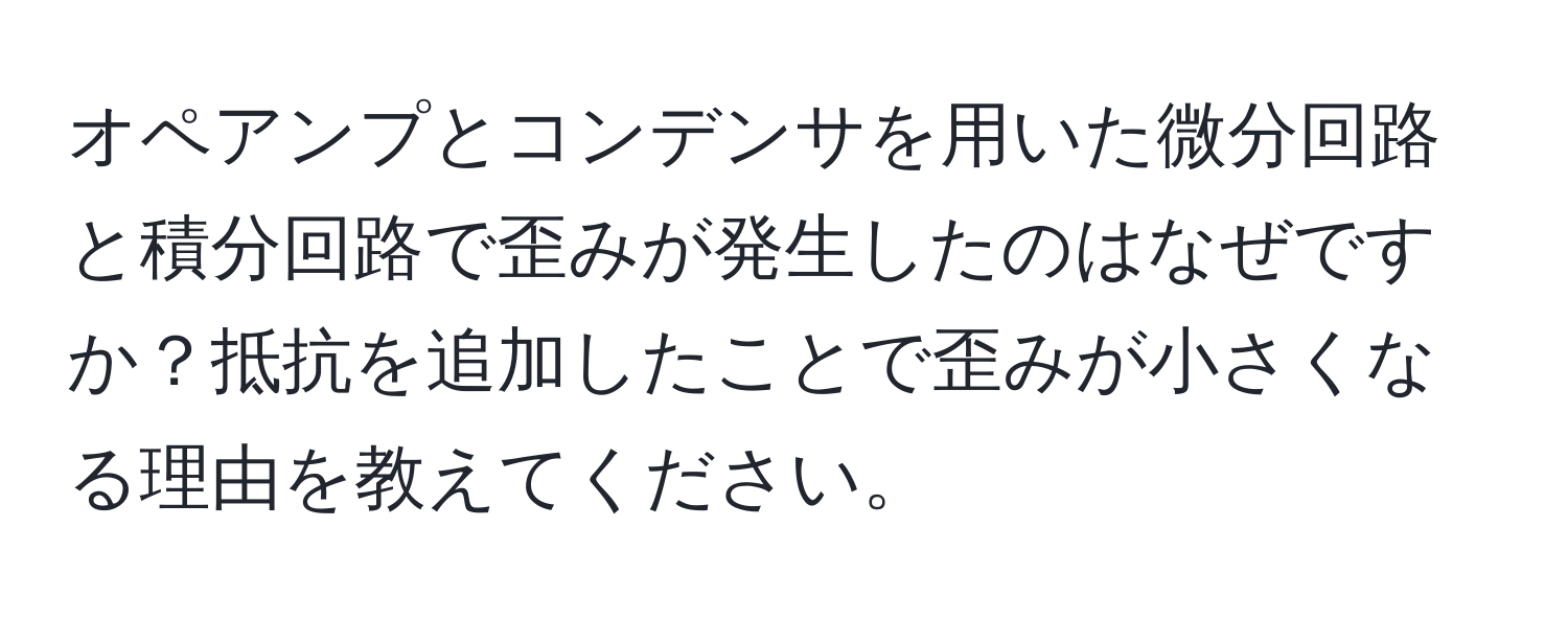 オペアンプとコンデンサを用いた微分回路と積分回路で歪みが発生したのはなぜですか？抵抗を追加したことで歪みが小さくなる理由を教えてください。