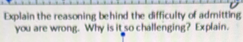 Explain the reasoning behind the difficulty of admitting 
you are wrong. Why is it so challenging? Explain.
