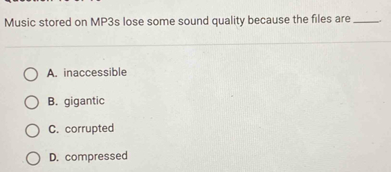 Music stored on MP3s lose some sound quality because the files are_ ;
A. inaccessible
B. gigantic
C. corrupted
D. compressed