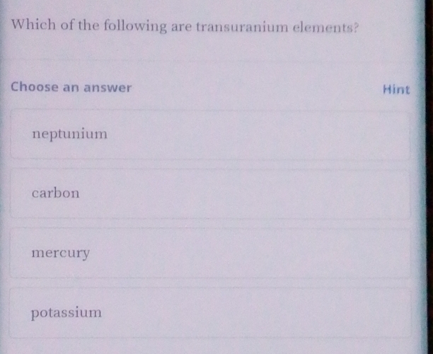 Which of the following are transuranium elements?
Choose an answer Hint
neptunium
carbon
mercury
potassium