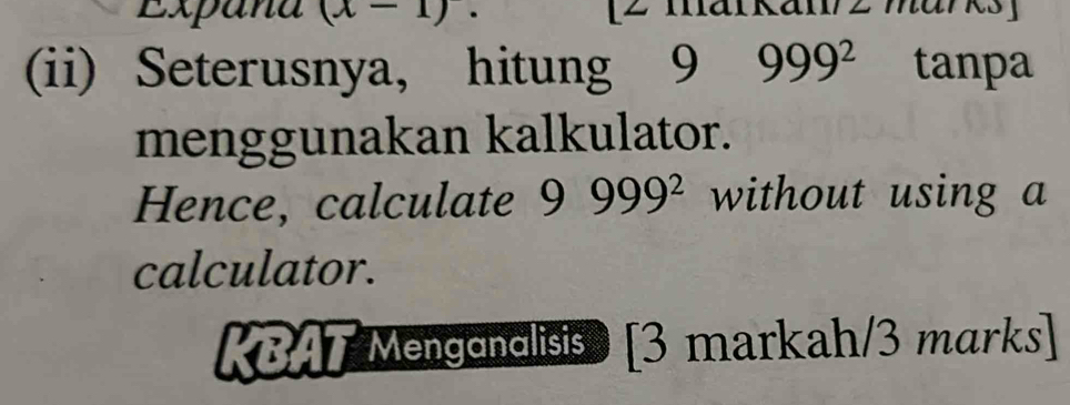 Expana (x-1). [2 markan/z märks] 
(ii) Seterusnya, hitung 9 999^2 tanpa 
menggunakan kalkulator. 
Hence, calculate 9999^2 without using a 
calculator. 
KBAT Mengondlisis [3 markah/3 marks]