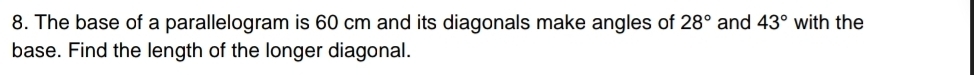 The base of a parallelogram is 60 cm and its diagonals make angles of 28° and 43° with the 
base. Find the length of the longer diagonal.