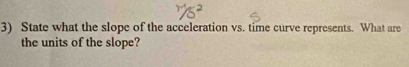 State what the slope of the acceleration vs. time curve represents. What are 
the units of the slope?