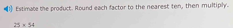 Estimate the product. Round each factor to the nearest ten, then multiply.
25* 54