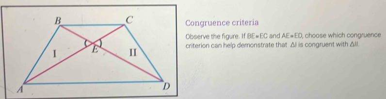 Congruence criteria 
Observe the figure. If BE=EC and AE=ED , choose which congruence 
criterion can help demonstrate that △ I is congruent with △ II.