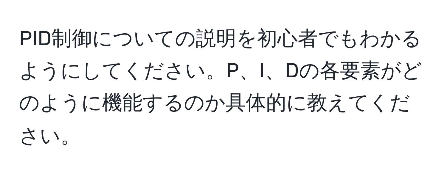 PID制御についての説明を初心者でもわかるようにしてください。P、I、Dの各要素がどのように機能するのか具体的に教えてください。