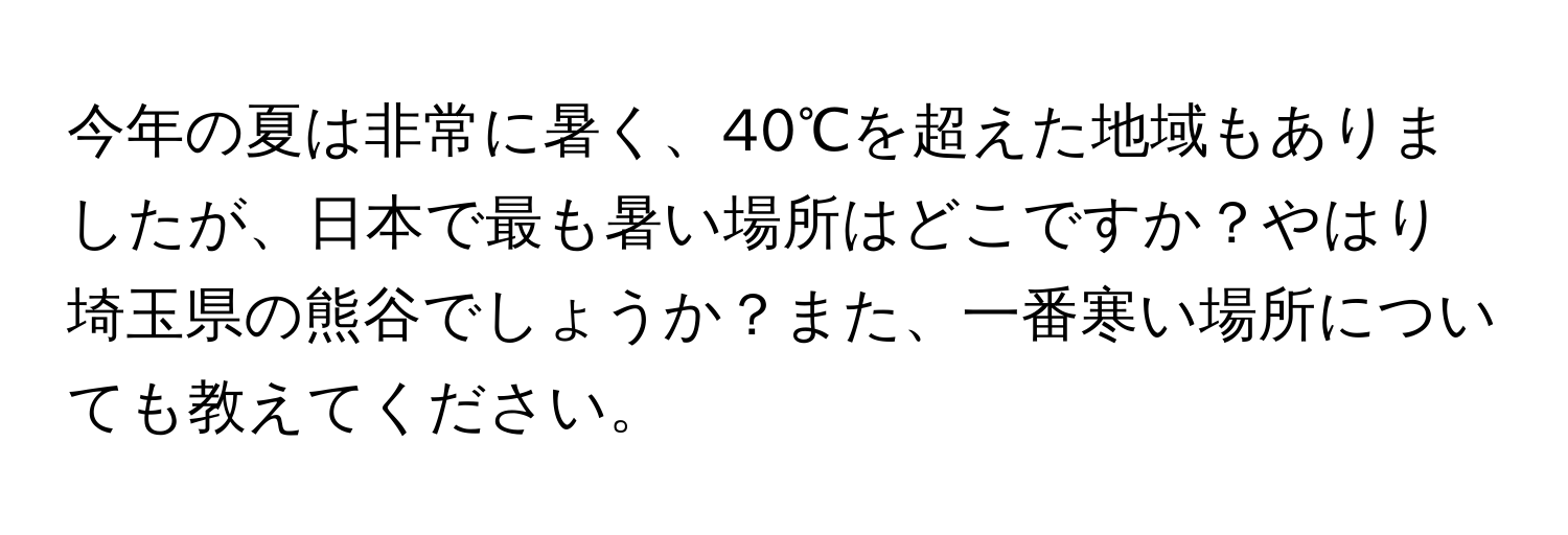 今年の夏は非常に暑く、40℃を超えた地域もありましたが、日本で最も暑い場所はどこですか？やはり埼玉県の熊谷でしょうか？また、一番寒い場所についても教えてください。