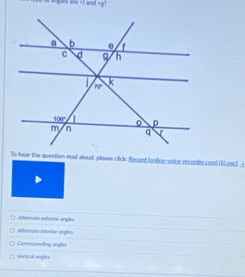 or anges are
To hear the question read aloud, please click: Record (online-voice-recorder.com).(6).mp3 _+
Alternate exterior angles
Alternate interior angles
Comesponding angles
Vertical angles