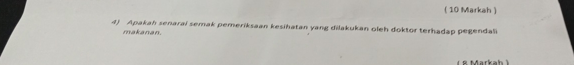 ( 10 Markah ) 
4) Apakah senarai semak pemeriksaan kesihatan yang dilakukan oleh doktor terhadap pegendali 
makanan. 
(8 Markah )