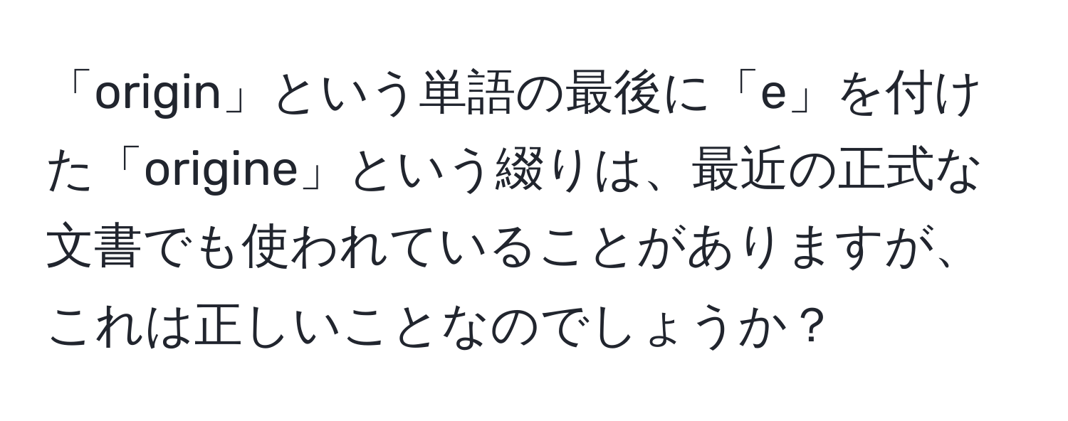 「origin」という単語の最後に「e」を付けた「origine」という綴りは、最近の正式な文書でも使われていることがありますが、これは正しいことなのでしょうか？