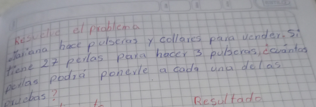 Resuelle el problema 
Mariana hace pulseras y collares para uender. si 
tiene 27 perlas para hacer 3 pulseras, dovantas 
perlas podra ponere a dady una delas 
pruebas? 
Resultado