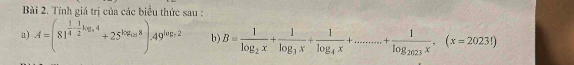 Tính giá trị của các biểu thức sau : 
a) A=(81^(frac 1)4- 1/2 log _94+25^(log _13)8).49^(log _7)2 b) B=frac 1log _2x+frac 1log _3x+frac 1log _4x+.........+frac 1log _2023x,(x=2023!)