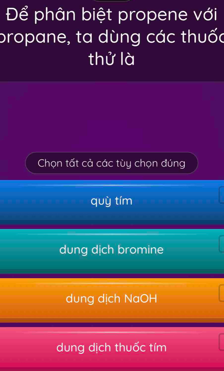 Để phân biệt propene với
propane, ta dùng các thuốc
thử là
Chọn tất cả các tùy chọn đúng
quỳ tím
dung dịch bromine
dung dịch NaOH
dung dịch thuốc tím