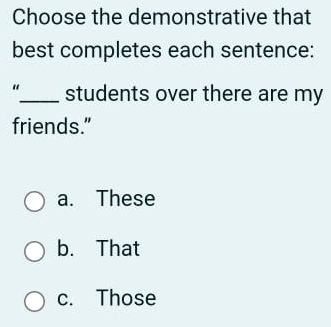 Choose the demonstrative that
best completes each sentence:
"_ students over there are my
friends.”
a. These
b. That
c. Those