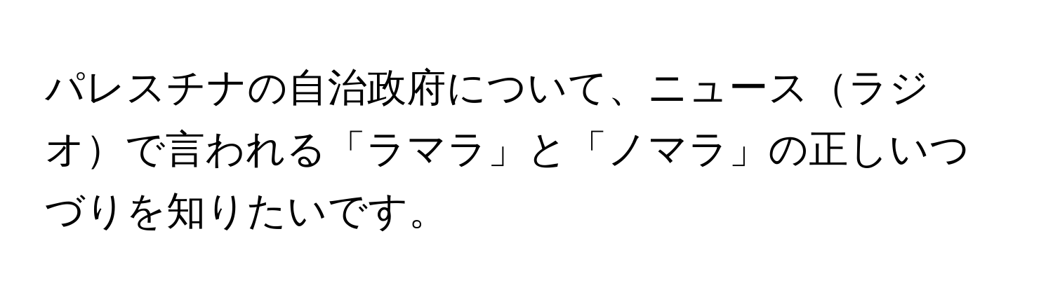 パレスチナの自治政府について、ニュースラジオで言われる「ラマラ」と「ノマラ」の正しいつづりを知りたいです。