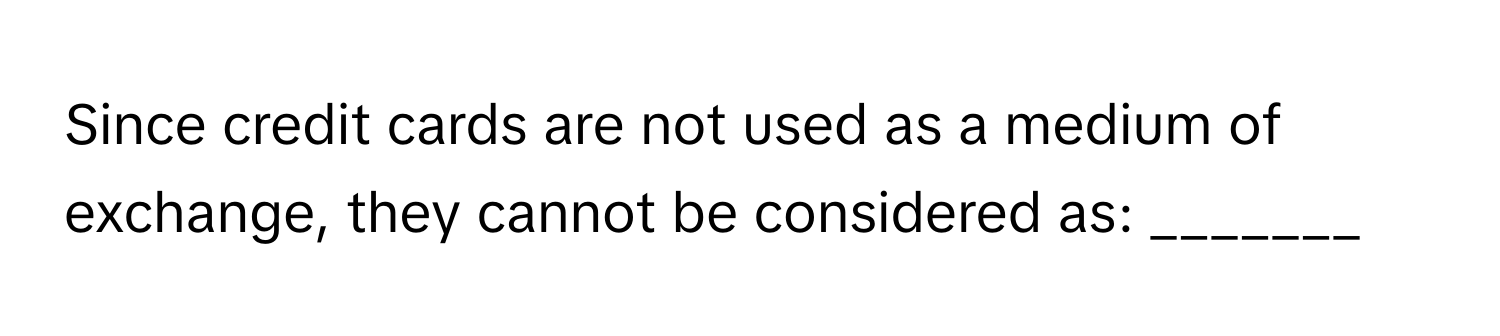 Since credit cards are not used as a medium of exchange, they cannot be considered as: _______