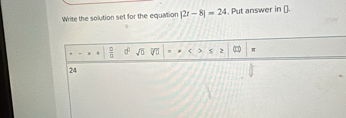 Write the solution set for the equation |2t-8|=24. Put answer in ().
+ x ÷  □ /□   □^(□) sqrt(□ ) sqrt[□](□ ) = > 2 () π
24