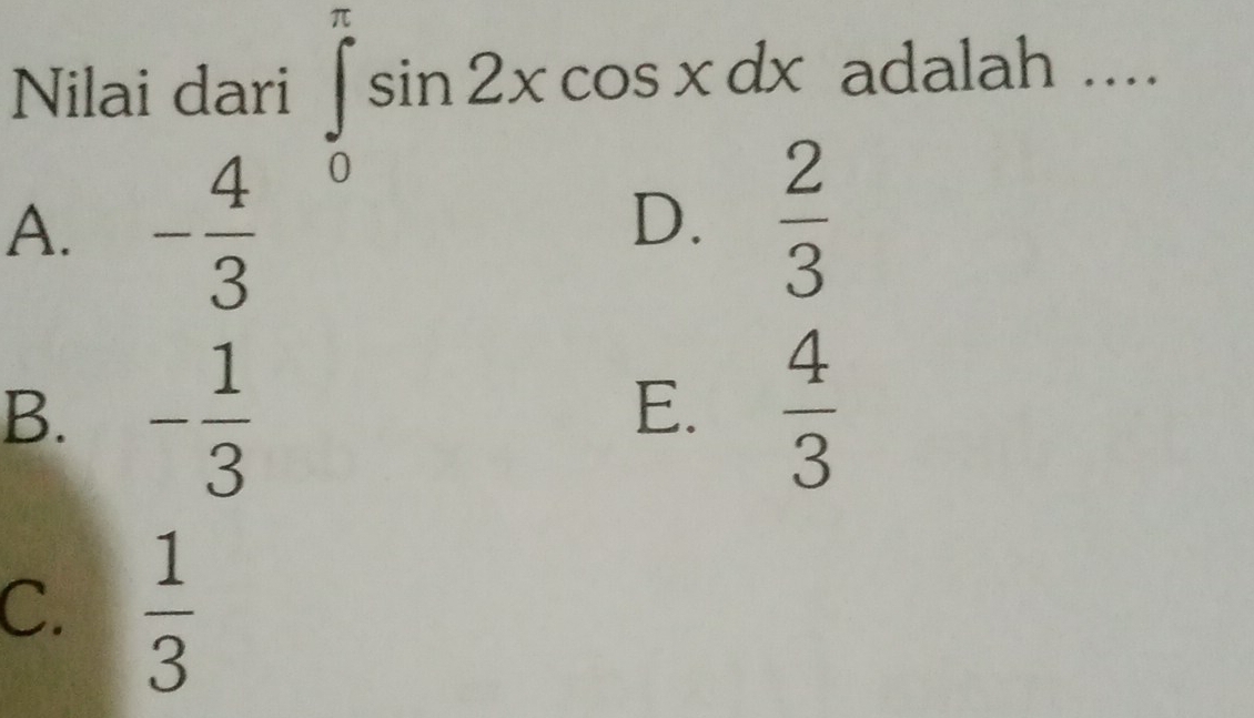 Nilai dari ∈tlimits _0^((π)sin 2xcos xdx adalah ....
A. -frac 4)3
D.  2/3 
B. - 1/3   4/3 
E.
C.  1/3 