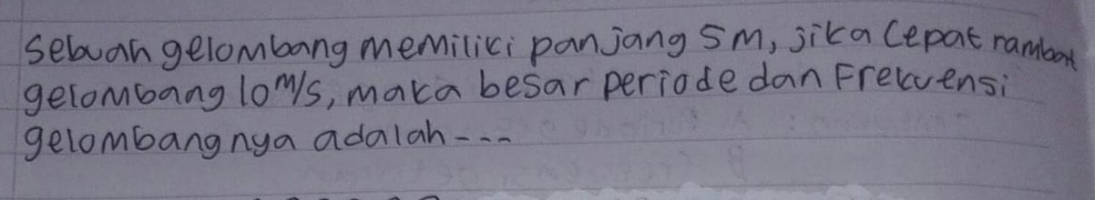 sebuan gelombang memilici panjang sm, jika Cepat rambort 
gelombang lows, maka besar periode danFrelvensi 
gelombangnya adalah---