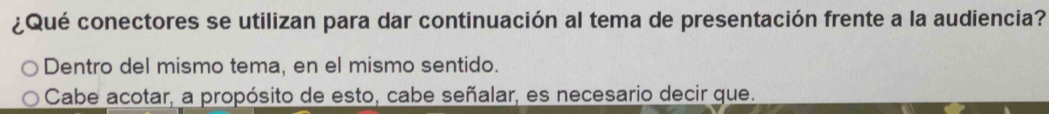 ¿Qué conectores se utilizan para dar continuación al tema de presentación frente a la audiencia? 
Dentro del mismo tema, en el mismo sentido. 
Cabe acotar, a propósito de esto, cabe señalar, es necesario decir que.