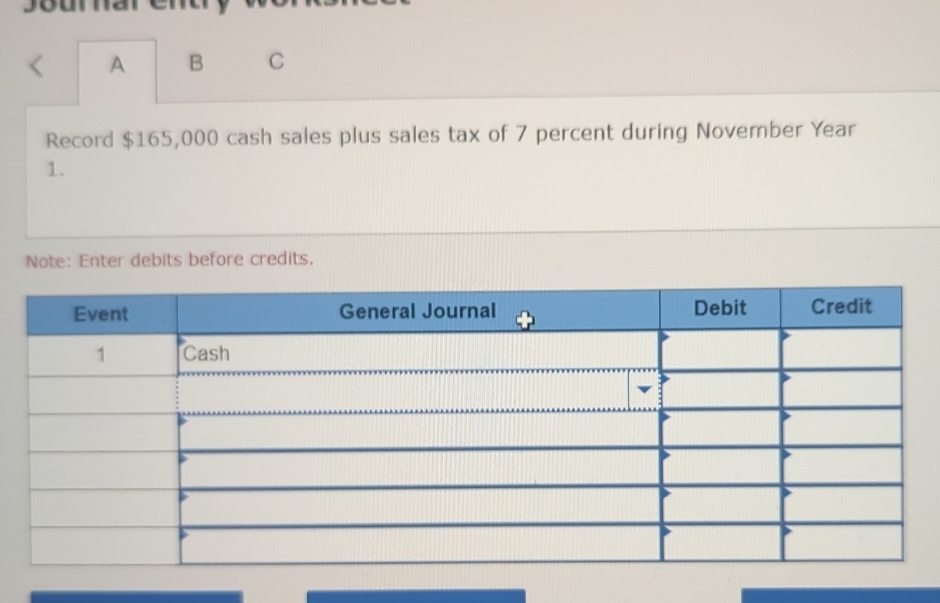 Jounar emd 
A B C 
Record $165,000 cash sales plus sales tax of 7 percent during November Year
1. 
Note: Enter debits before credits,