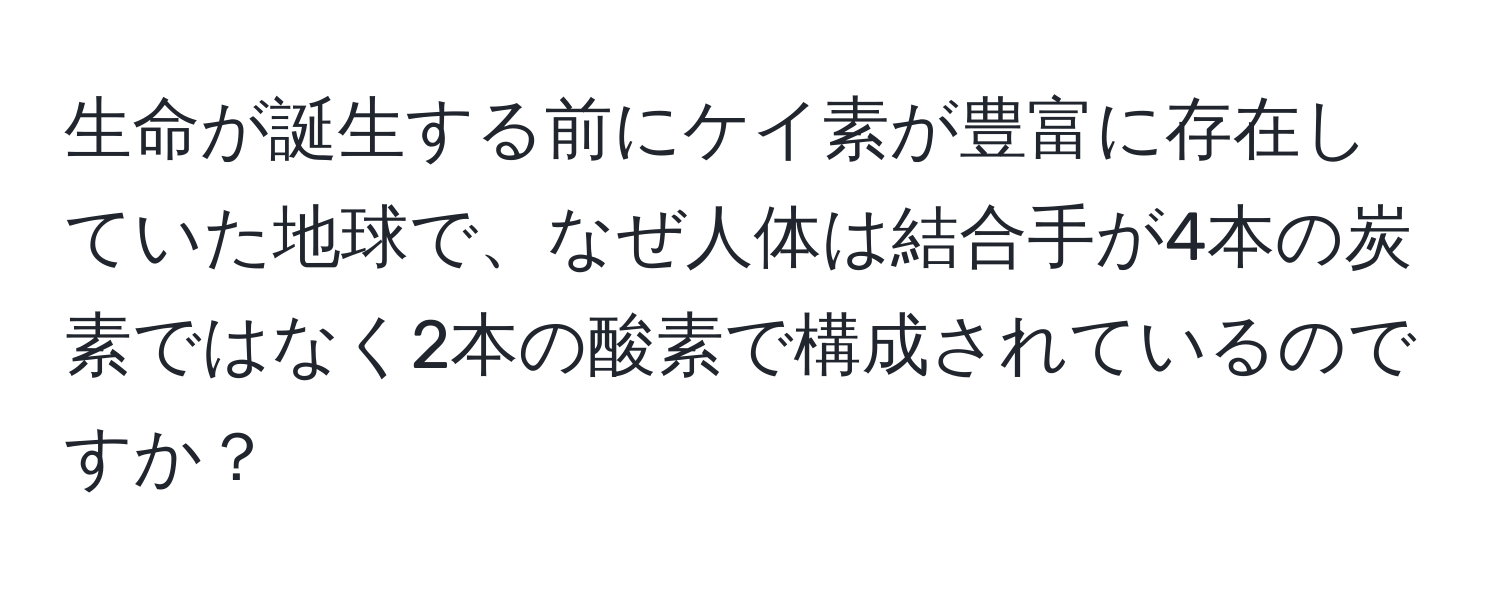 生命が誕生する前にケイ素が豊富に存在していた地球で、なぜ人体は結合手が4本の炭素ではなく2本の酸素で構成されているのですか？