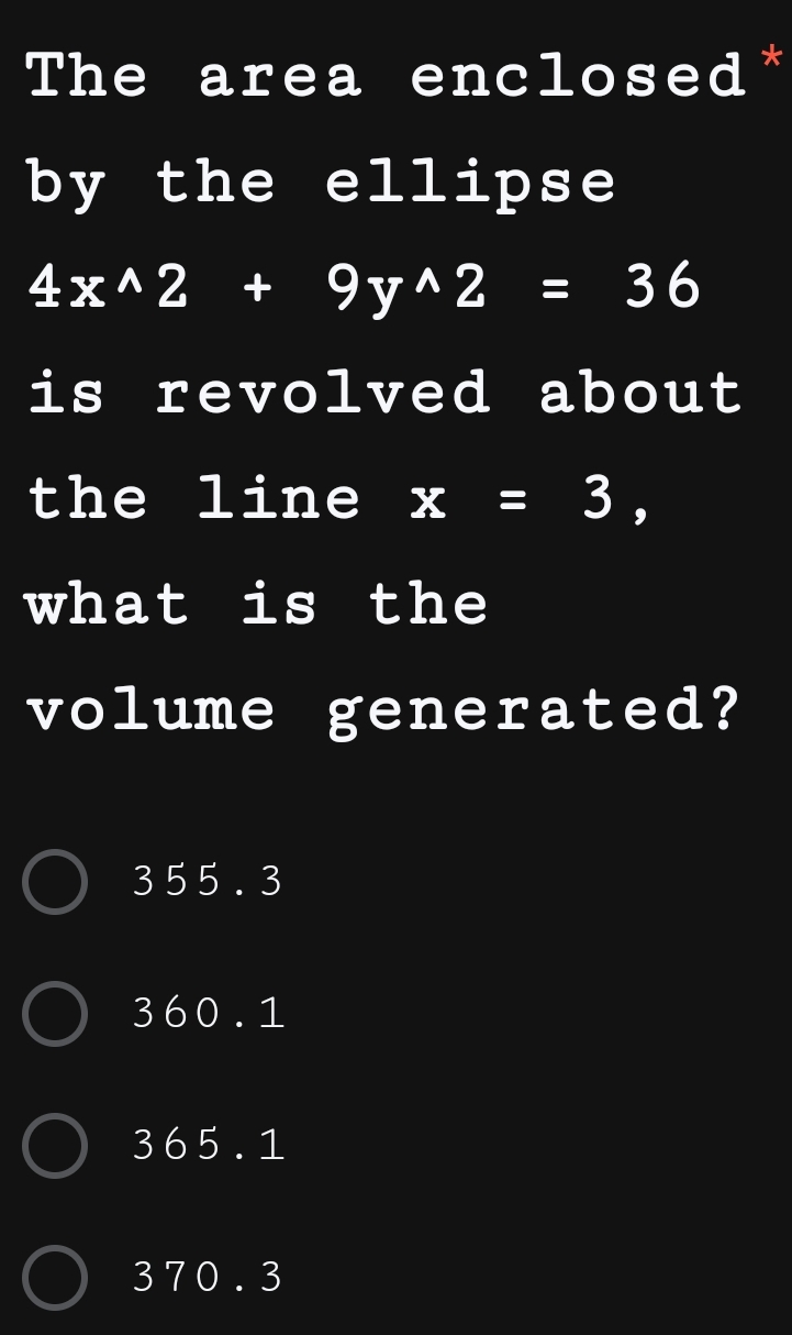 The area enclosed*
by the ellipse
4x^(wedge)2+9y^(wedge)2=36
is revolved about
the line x=3, 
what is the
volume generated?
355 .3
360.1
365.1
370.3