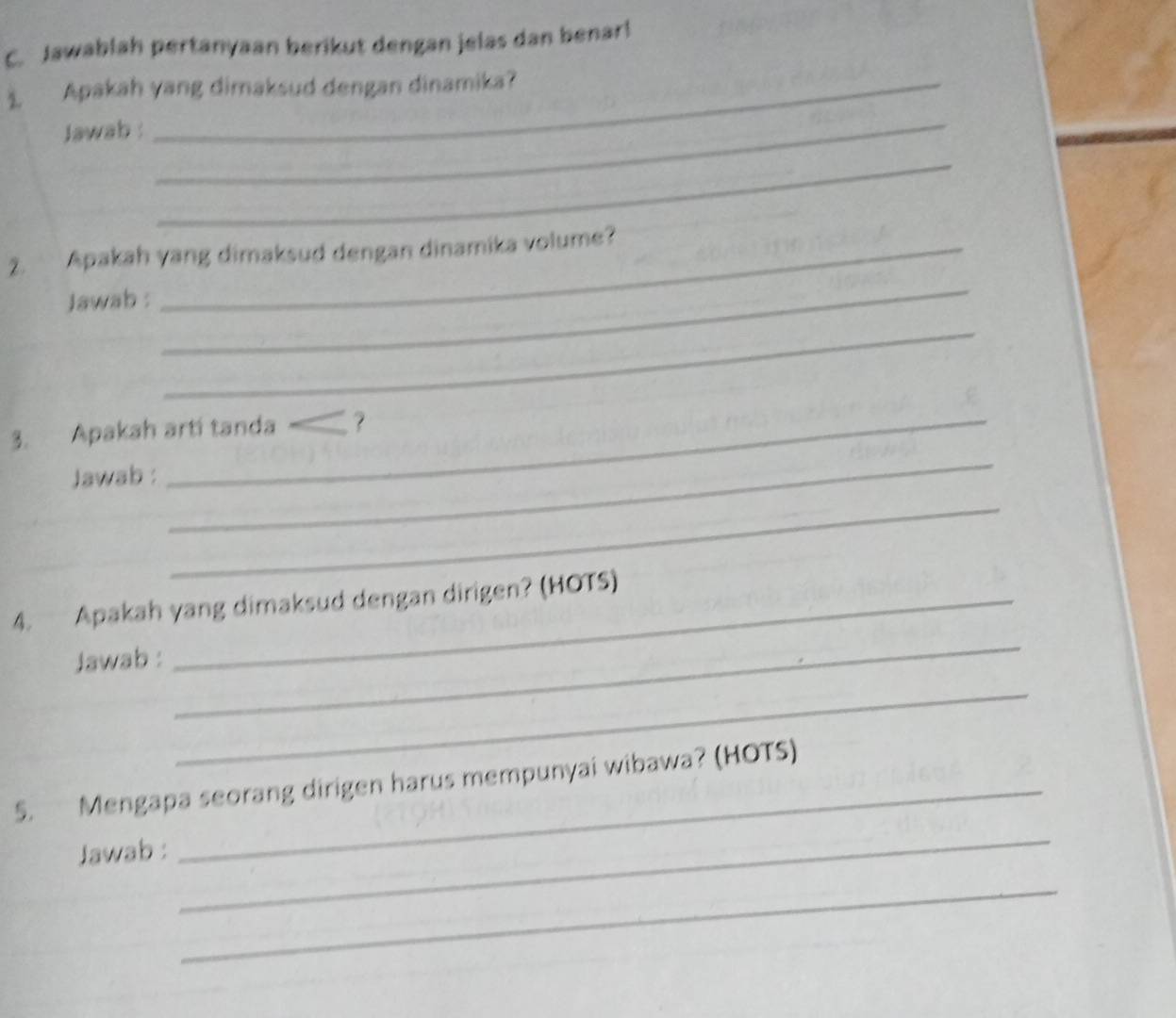 Jawablah pertanyaan berikut dengan jelas dan benar! 
1 Apakah yang dimaksud dengan dinamika? 
Jawab : 
_ 
_ 
2. Apakah yang dimaksud dengan dinamika volume? 
Jawab : 
_ 
_ 
3. Apakah arti tanda _? 
Jawab : 
_ 
_ 
_ 
4. Apakah yang dimaksud dengan dirigen? (HOTS) 
Jawab : 
_ 
5. Mengapa seorang dirigen harus mempunyai wibawa? (HOTS) 
Jawab : 
_ 
_