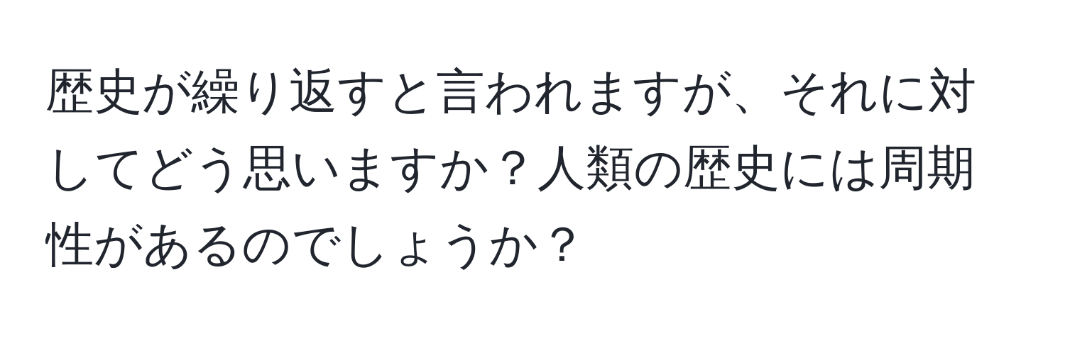 歴史が繰り返すと言われますが、それに対してどう思いますか？人類の歴史には周期性があるのでしょうか？