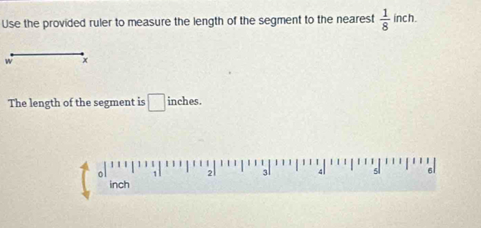 Use the provided ruler to measure the length of the segment to the nearest  1/8  inch. 
w x
The length of the segment is □ inches. 
a
2
inch