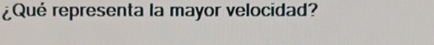 ¿Qué representa la mayor velocidad?