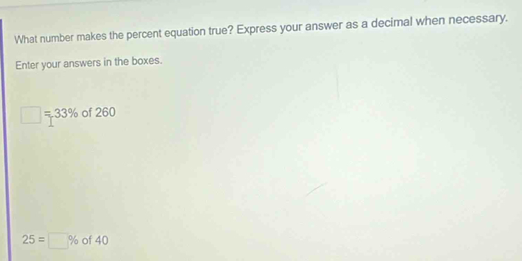 What number makes the percent equation true? Express your answer as a decimal when necessary. 
Enter your answers in the boxes.
□ =33% C of 260
25=□ % of 40