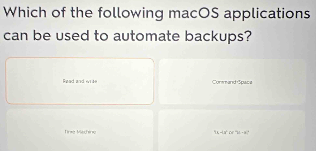 Which of the following macOS applications 
can be used to automate backups? 
Read and write Command•Space 
Time Machine ''ls-la' or ''ls-al''