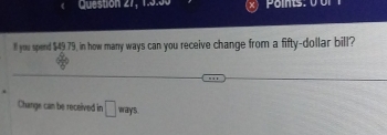 CQuestion 27, 1.3.50 
Il you spend $49 79, in how many ways can you receive change from a fifty-dollar bill? 
Change can be received in □ mys