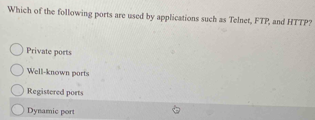 Which of the following ports are used by applications such as Telnet, FTP, and HTTP?
Private ports
Well-known ports
Registered ports
Dynamic port