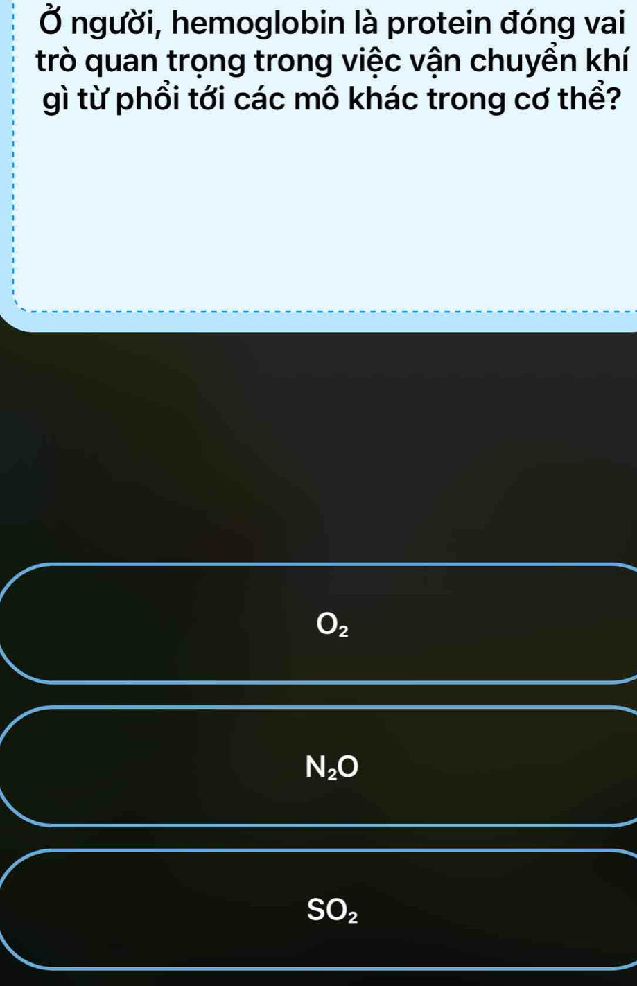 Ở người, hemoglobin là protein đóng vai
trò quan trọng trong việc vận chuyển khí
gì từ phổi tới các mô khác trong cơ thể?
O_2
N_2O
SO_2