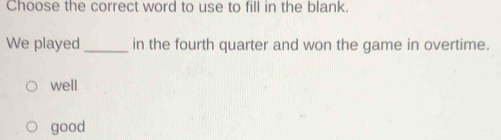 Choose the correct word to use to fill in the blank.
We played _in the fourth quarter and won the game in overtime.
well
good