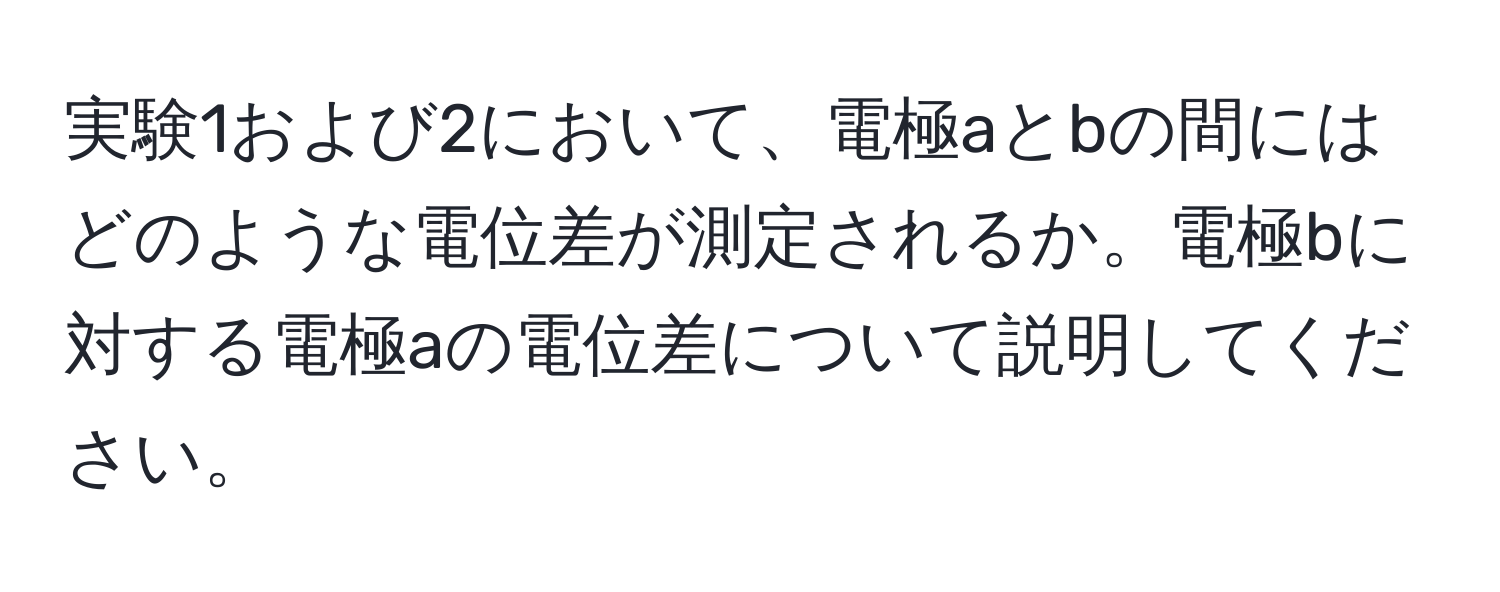 実験1および2において、電極aとbの間にはどのような電位差が測定されるか。電極bに対する電極aの電位差について説明してください。