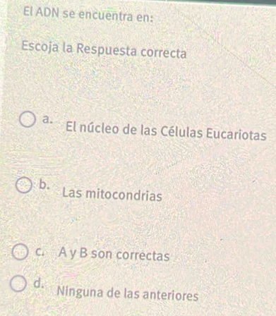 El ADN se encuentra en:
Escoja la Respuesta correcta
a. El núcleo de las Células Eucariotas
b. Las mitocondrias
c. A y B son correctas
d. Ninguna de las anteriores