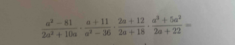  (a^2-81)/2a^2+10a ·  (a+11)/a^2-36 ·  (2a+12)/2a+18 ·  (a^3+5a^2)/2a+22 =