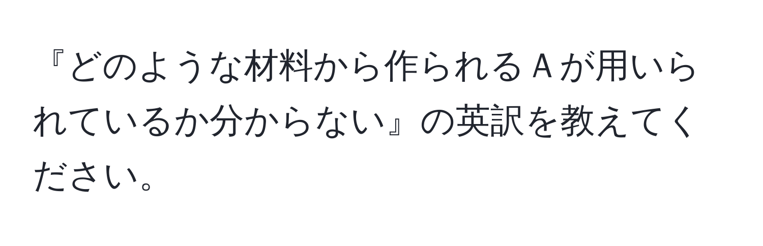 『どのような材料から作られるＡが用いられているか分からない』の英訳を教えてください。