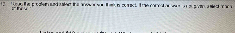 Read the problem and select the answer you think is correct. If the correct answer is not given, select "none 
of these."