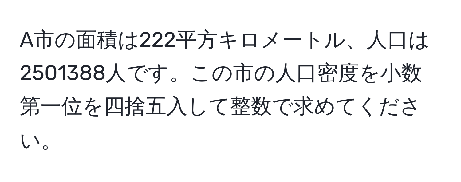 A市の面積は222平方キロメートル、人口は2501388人です。この市の人口密度を小数第一位を四捨五入して整数で求めてください。