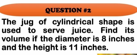 The jug of cylindrical shape is 
used to serve juice. Find its 
volume if the diameter is 8 inches
and the height is 11 inches.