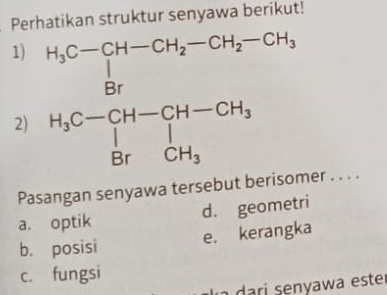 Perhatikan struktur senyawa berikut!
Pasangan senyawa tersebut berisomer . . . .
a. optik d. geometri
b. posisi e. kerangka
c. fungsi
r    ri senyawa este