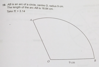 AB is an arc of a circle, centre O, radius 9 cm. 
The length of the arc AB is 18.84 cm. 
Take π =3.14