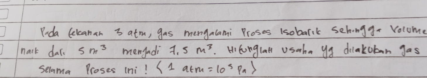 Poda lelcanan 3 atm, gas mengalami Proses lsobarik sehonggr Volume 
nark dac. 5m^3 mengadi 7.5m^3. Hlonglai usaha ya dilakoban gas 
Selama Proses Ini! <1atm=10^5Pa>